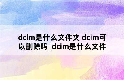 dcim是什么文件夹 dcim可以删除吗_dcim是什么文件